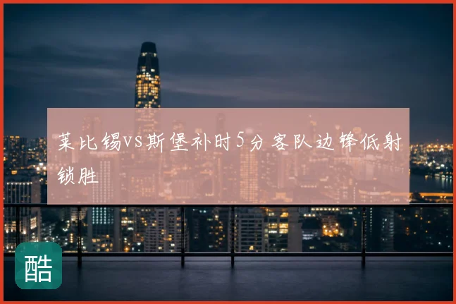 莱比锡vs斯堡补时5分客队边锋低射锁胜