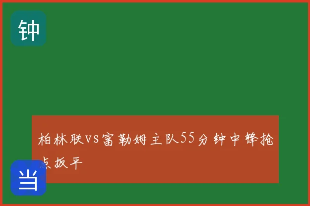 柏林联vs富勒姆主队55分钟中锋抢点扳平