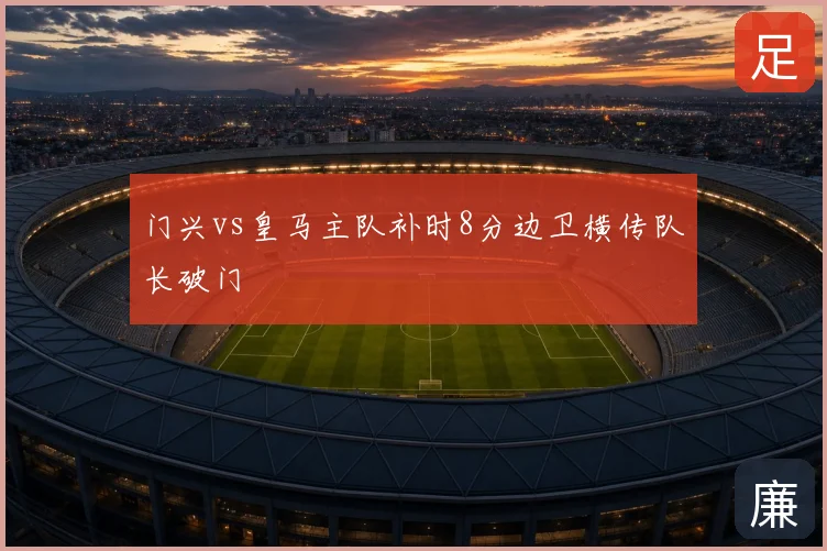 门兴vs皇马主队补时8分边卫横传队长破门