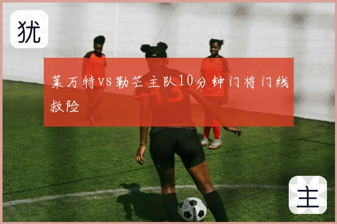 莱万特vs勒芒主队10分钟门将门线救险