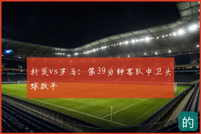科莫vs罗马:第39分钟客队中卫头球扳平